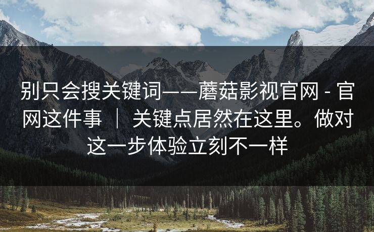 别只会搜关键词——蘑菇影视官网 - 官网这件事 ｜ 关键点居然在这里。做对这一步体验立刻不一样