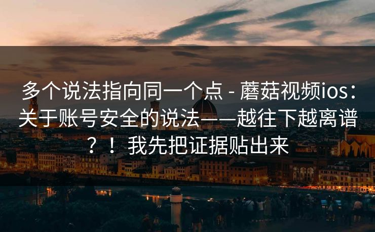 多个说法指向同一个点 - 蘑菇视频ios：关于账号安全的说法——越往下越离谱？！我先把证据贴出来