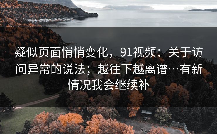 疑似页面悄悄变化，91视频：关于访问异常的说法；越往下越离谱…有新情况我会继续补