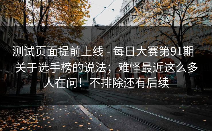 测试页面提前上线 - 每日大赛第91期｜关于选手榜的说法；难怪最近这么多人在问！不排除还有后续