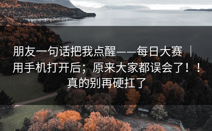 朋友一句话把我点醒——每日大赛 ｜ 用手机打开后；原来大家都误会了！！真的别再硬扛了
