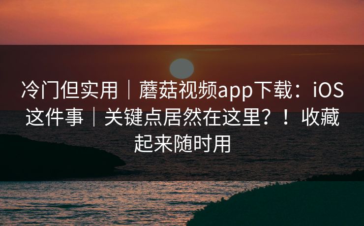 冷门但实用｜蘑菇视频app下载：iOS这件事｜关键点居然在这里？！收藏起来随时用