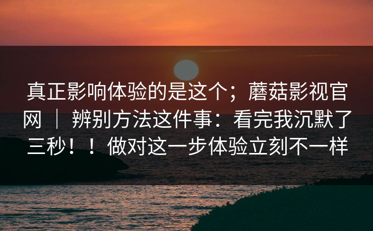 真正影响体验的是这个；蘑菇影视官网 ｜ 辨别方法这件事：看完我沉默了三秒！！做对这一步体验立刻不一样