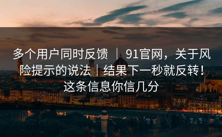 多个用户同时反馈 | 91官网,关于风险提示的说法|结果下一秒就反转!这条信息你信几分 多个用户同时反馈 | 91官网,关于风险提示的说法|结果下一秒就反转!这条信息你信几分
