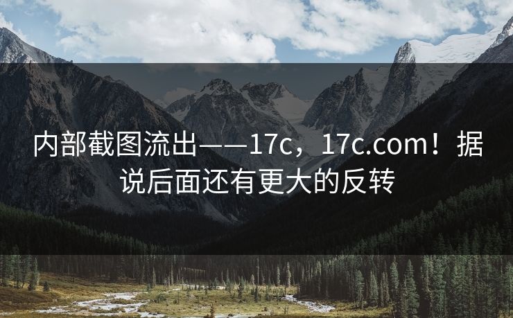 内部截图流出——17c，17c.com！据说后面还有更大的反转