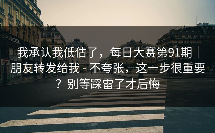 我承认我低估了，每日大赛第91期｜朋友转发给我 - 不夸张，这一步很重要？别等踩雷了才后悔