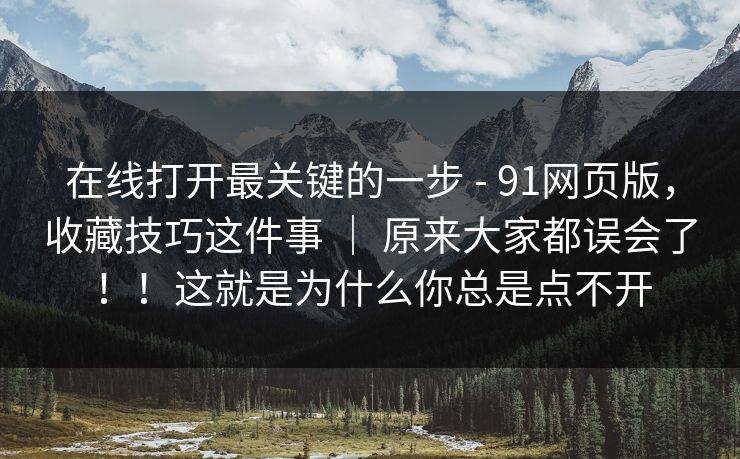 在线打开最关键的一步 - 91网页版，收藏技巧这件事 ｜ 原来大家都误会了！！这就是为什么你总是点不开