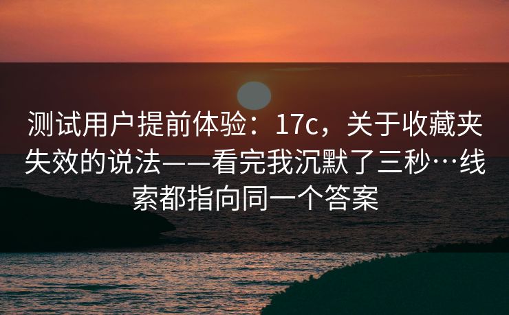 测试用户提前体验：17c，关于收藏夹失效的说法——看完我沉默了三秒…线索都指向同一个答案