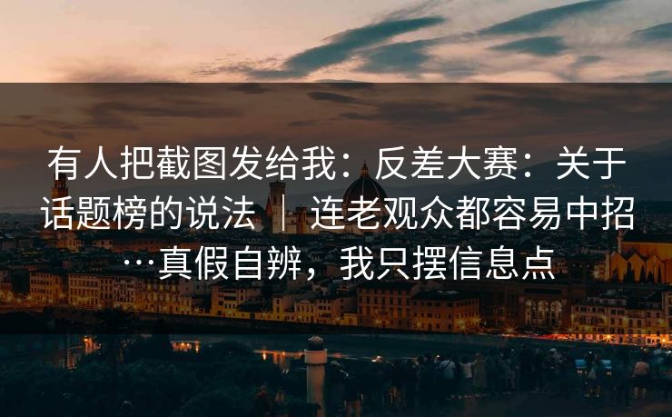 有人把截图发给我：反差大赛：关于话题榜的说法 ｜ 连老观众都容易中招…真假自辨，我只摆信息点