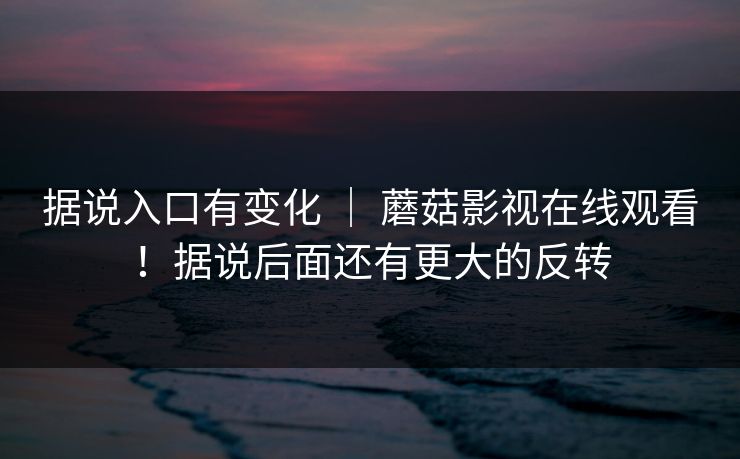 据说入口有变化 ｜ 蘑菇影视在线观看！据说后面还有更大的反转