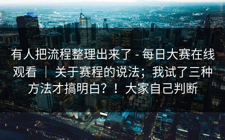 有人把流程整理出来了 - 每日大赛在线观看 ｜ 关于赛程的说法；我试了三种方法才搞明白？！大家自己判断