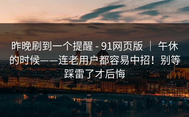 昨晚刷到一个提醒 - 91网页版 | 午休的时候——连老用户都容易中招!别等踩雷了才后悔 昨晚刷到一个提醒 - 91网页版 | 午休的时候——连老用户都容易中招!别等踩雷了才后悔
